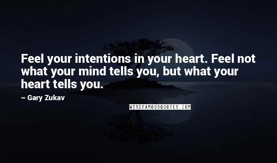 Gary Zukav Quotes: Feel your intentions in your heart. Feel not what your mind tells you, but what your heart tells you.