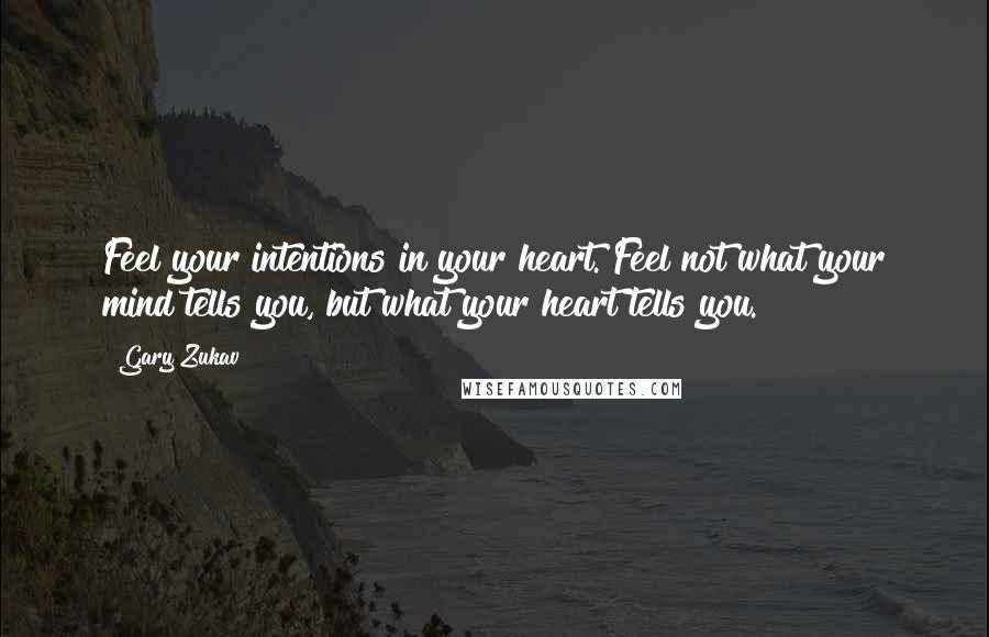 Gary Zukav Quotes: Feel your intentions in your heart. Feel not what your mind tells you, but what your heart tells you.