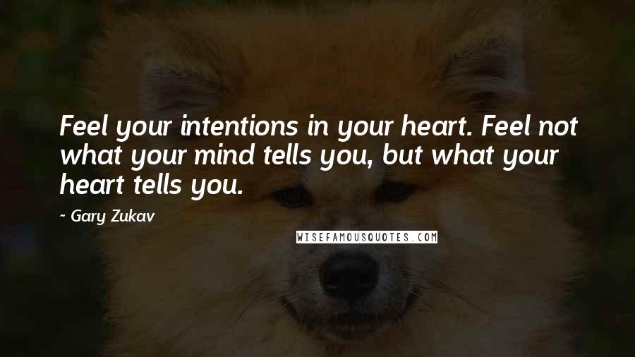 Gary Zukav Quotes: Feel your intentions in your heart. Feel not what your mind tells you, but what your heart tells you.