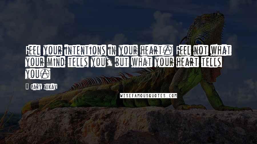 Gary Zukav Quotes: Feel your intentions in your heart. Feel not what your mind tells you, but what your heart tells you.