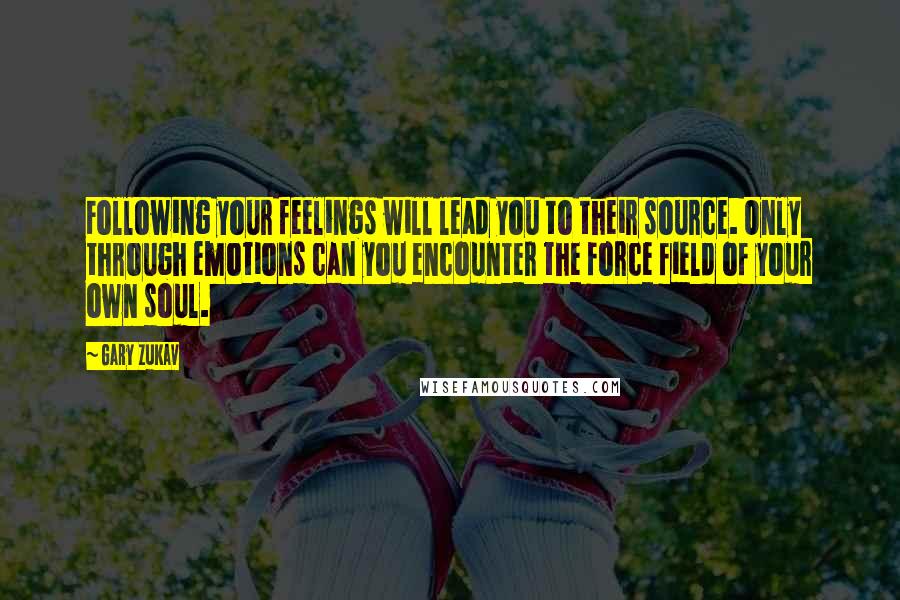 Gary Zukav Quotes: Following your feelings will lead you to their source. Only through emotions can you encounter the force field of your own soul.