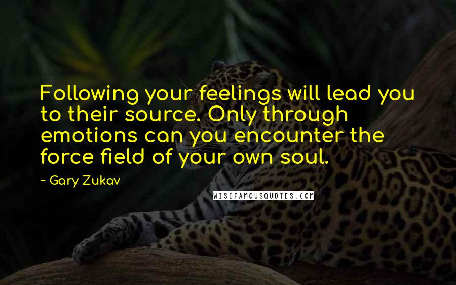 Gary Zukav Quotes: Following your feelings will lead you to their source. Only through emotions can you encounter the force field of your own soul.