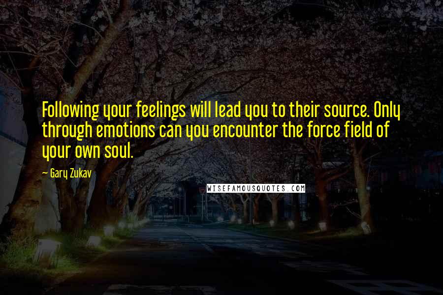 Gary Zukav Quotes: Following your feelings will lead you to their source. Only through emotions can you encounter the force field of your own soul.