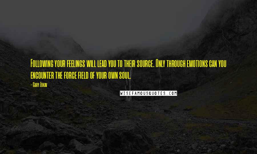 Gary Zukav Quotes: Following your feelings will lead you to their source. Only through emotions can you encounter the force field of your own soul.