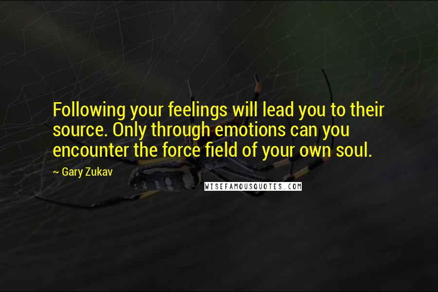 Gary Zukav Quotes: Following your feelings will lead you to their source. Only through emotions can you encounter the force field of your own soul.