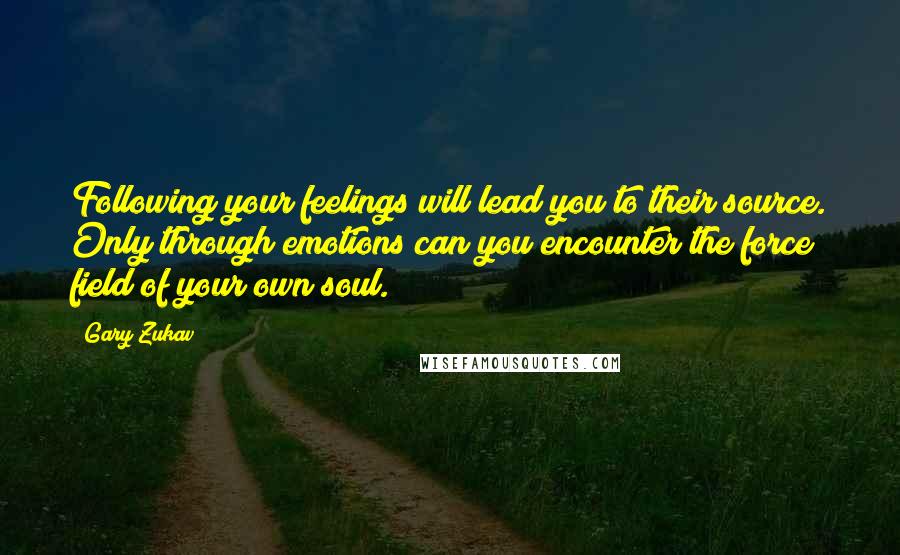 Gary Zukav Quotes: Following your feelings will lead you to their source. Only through emotions can you encounter the force field of your own soul.