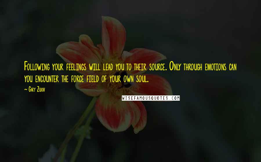 Gary Zukav Quotes: Following your feelings will lead you to their source. Only through emotions can you encounter the force field of your own soul.