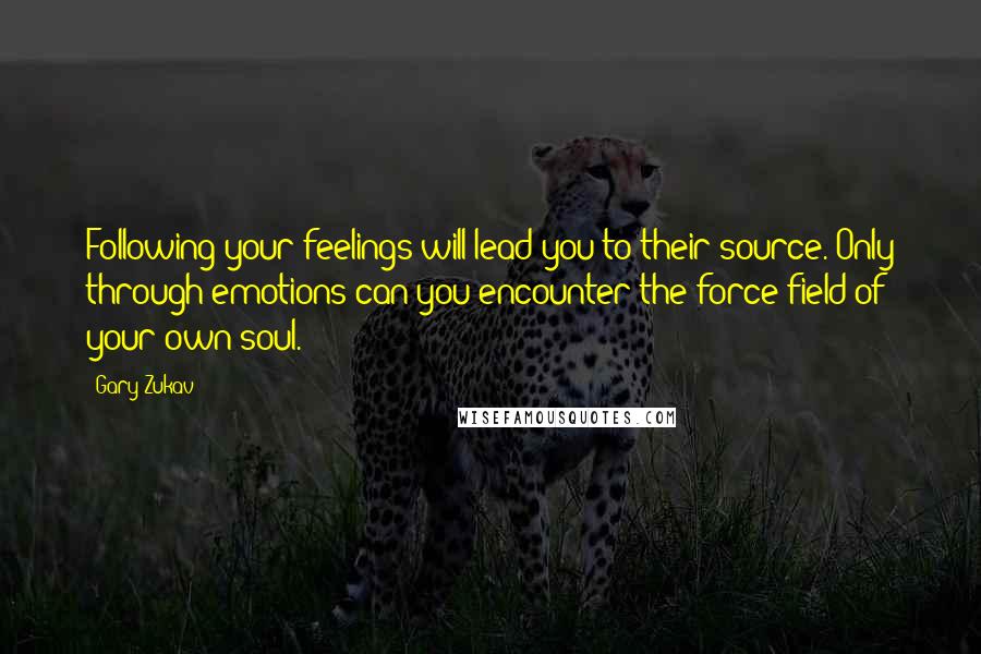 Gary Zukav Quotes: Following your feelings will lead you to their source. Only through emotions can you encounter the force field of your own soul.