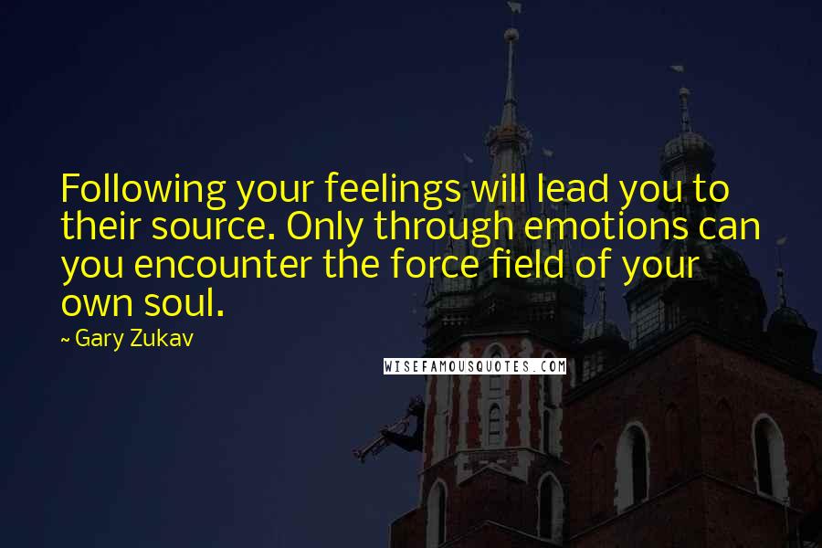 Gary Zukav Quotes: Following your feelings will lead you to their source. Only through emotions can you encounter the force field of your own soul.