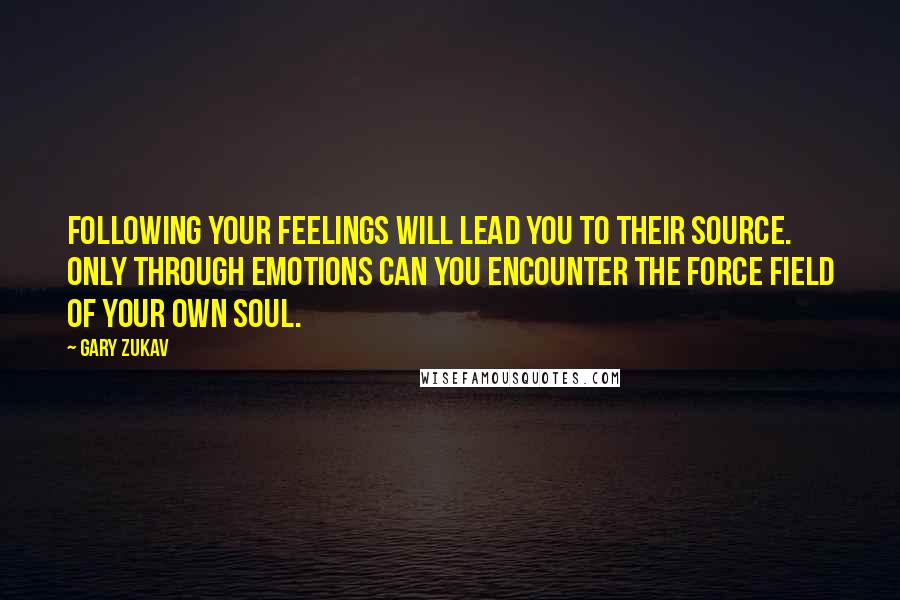 Gary Zukav Quotes: Following your feelings will lead you to their source. Only through emotions can you encounter the force field of your own soul.