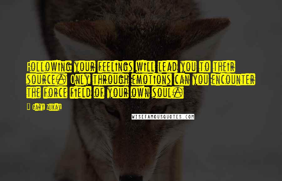 Gary Zukav Quotes: Following your feelings will lead you to their source. Only through emotions can you encounter the force field of your own soul.