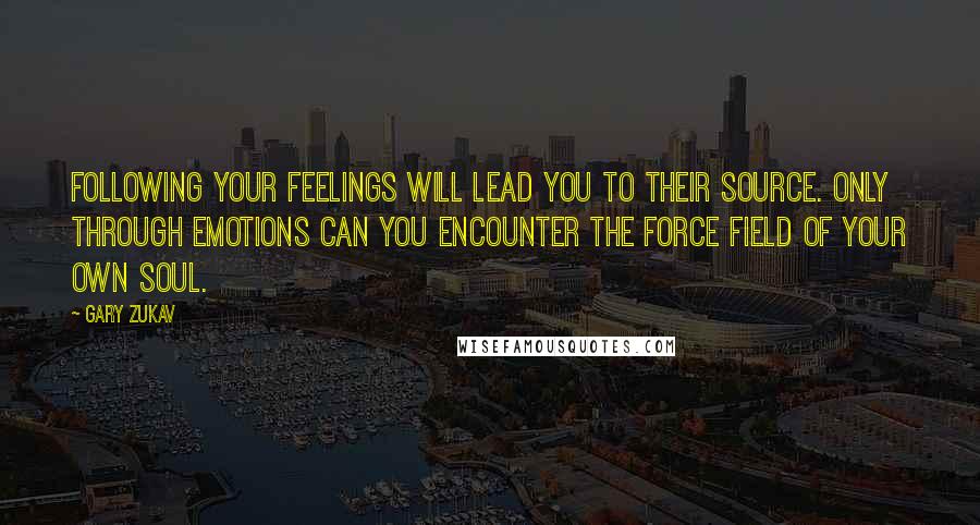 Gary Zukav Quotes: Following your feelings will lead you to their source. Only through emotions can you encounter the force field of your own soul.