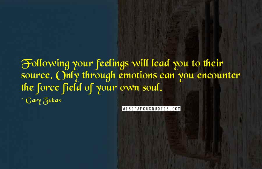 Gary Zukav Quotes: Following your feelings will lead you to their source. Only through emotions can you encounter the force field of your own soul.