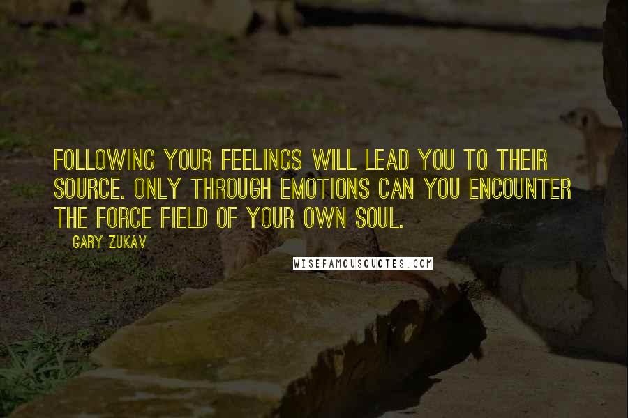 Gary Zukav Quotes: Following your feelings will lead you to their source. Only through emotions can you encounter the force field of your own soul.