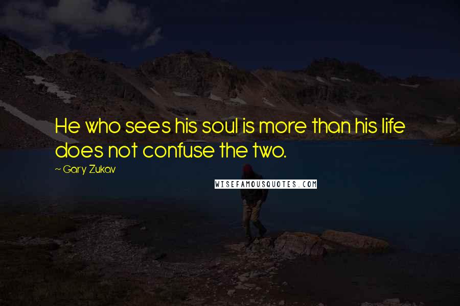 Gary Zukav Quotes: He who sees his soul is more than his life does not confuse the two.