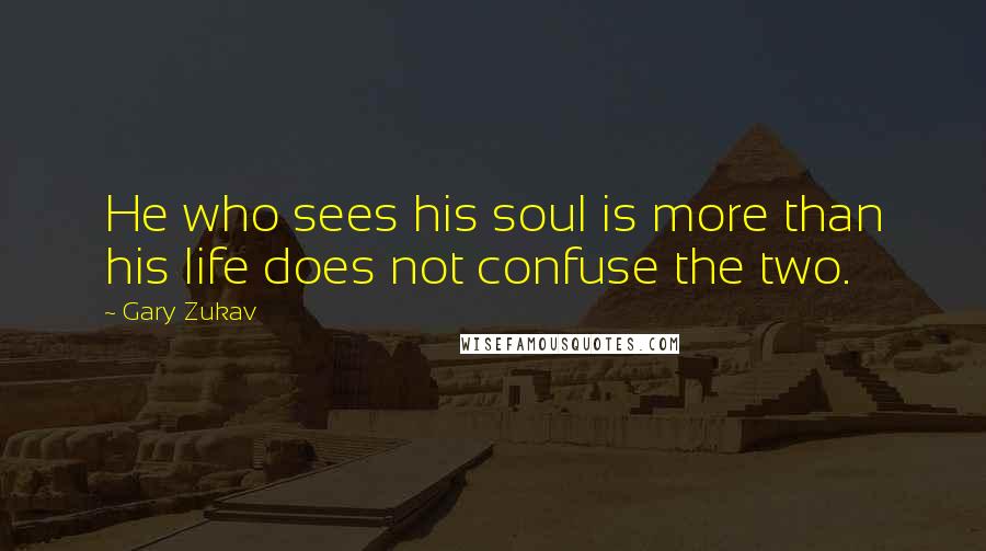 Gary Zukav Quotes: He who sees his soul is more than his life does not confuse the two.