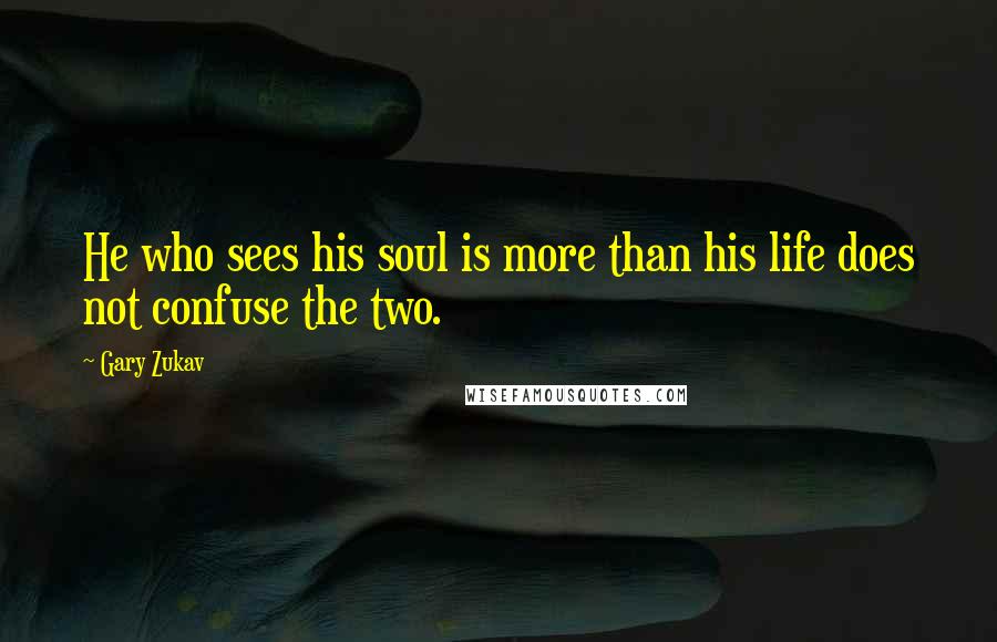 Gary Zukav Quotes: He who sees his soul is more than his life does not confuse the two.