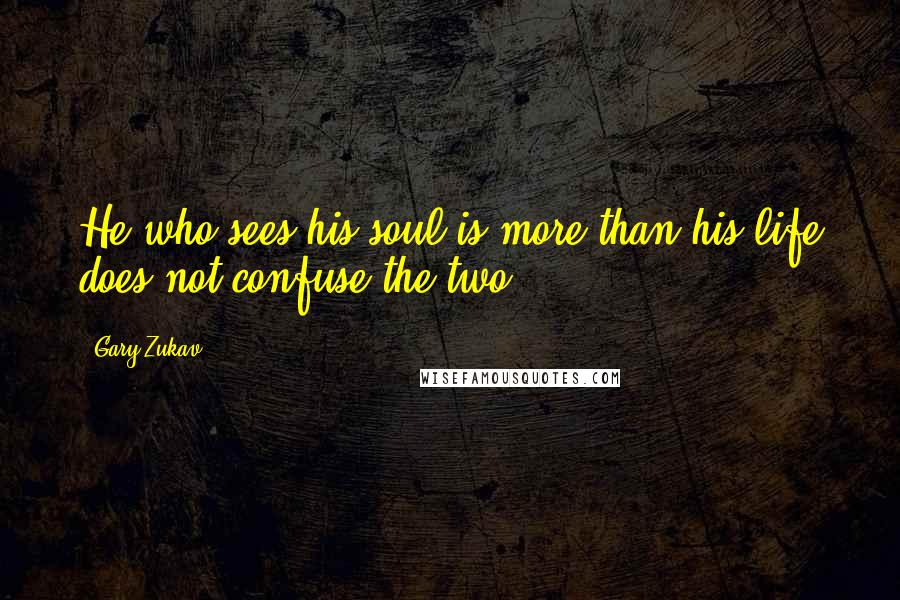 Gary Zukav Quotes: He who sees his soul is more than his life does not confuse the two.