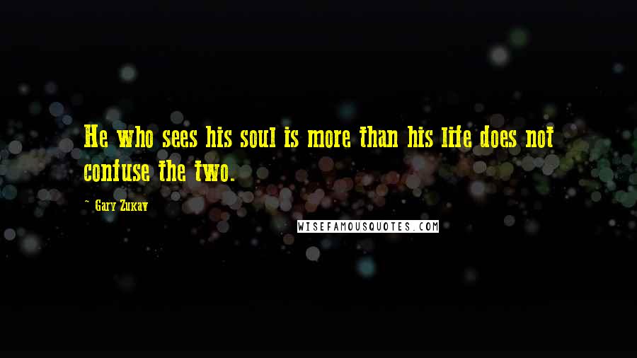 Gary Zukav Quotes: He who sees his soul is more than his life does not confuse the two.