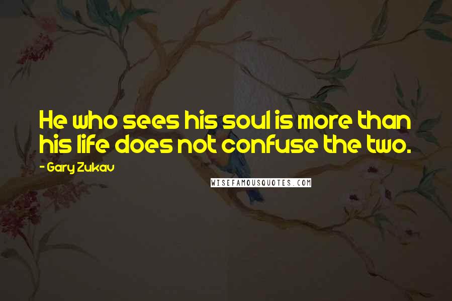 Gary Zukav Quotes: He who sees his soul is more than his life does not confuse the two.