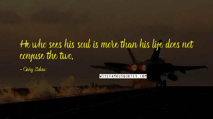 Gary Zukav Quotes: He who sees his soul is more than his life does not confuse the two.