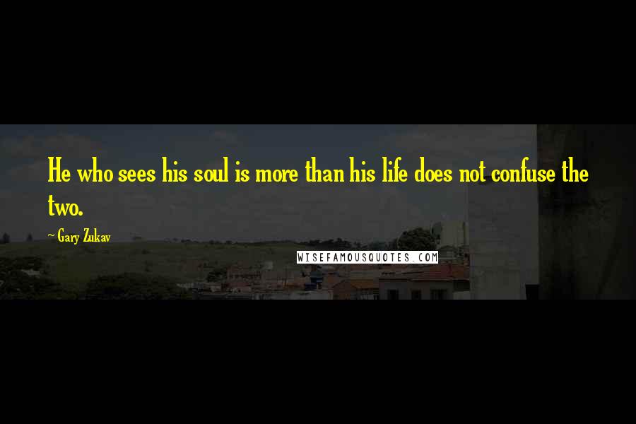 Gary Zukav Quotes: He who sees his soul is more than his life does not confuse the two.