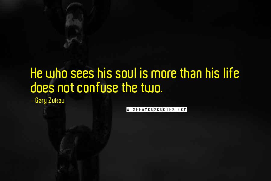 Gary Zukav Quotes: He who sees his soul is more than his life does not confuse the two.