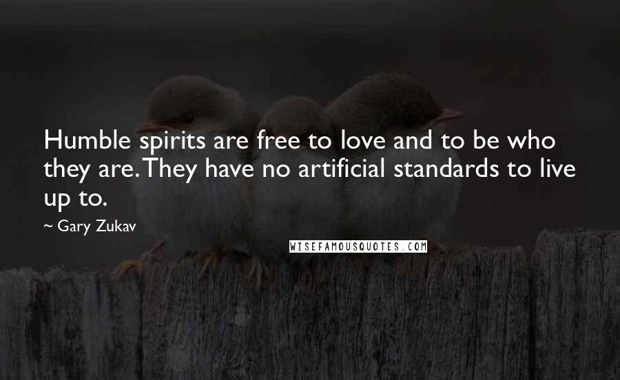 Gary Zukav Quotes: Humble spirits are free to love and to be who they are. They have no artificial standards to live up to.