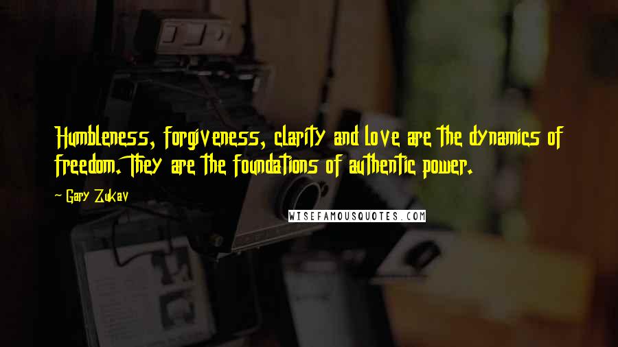 Gary Zukav Quotes: Humbleness, forgiveness, clarity and love are the dynamics of freedom. They are the foundations of authentic power.