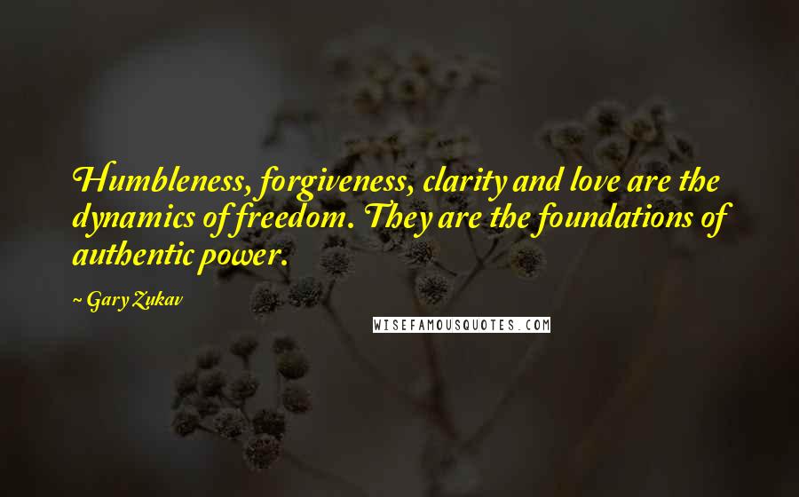 Gary Zukav Quotes: Humbleness, forgiveness, clarity and love are the dynamics of freedom. They are the foundations of authentic power.