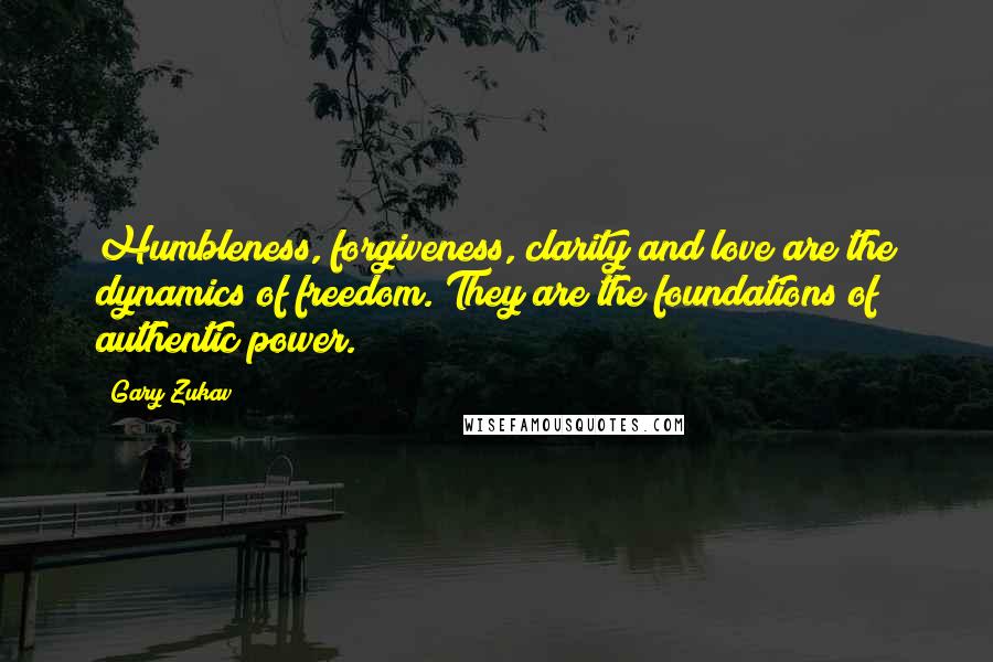 Gary Zukav Quotes: Humbleness, forgiveness, clarity and love are the dynamics of freedom. They are the foundations of authentic power.