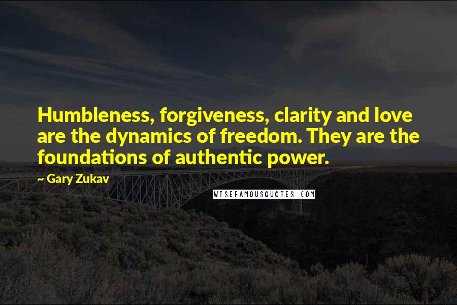 Gary Zukav Quotes: Humbleness, forgiveness, clarity and love are the dynamics of freedom. They are the foundations of authentic power.