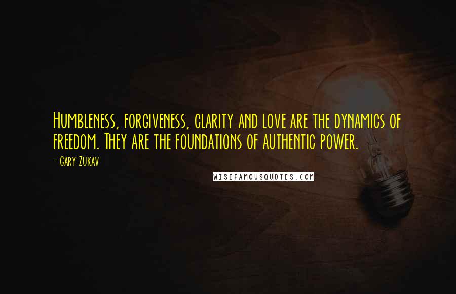 Gary Zukav Quotes: Humbleness, forgiveness, clarity and love are the dynamics of freedom. They are the foundations of authentic power.