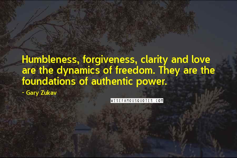 Gary Zukav Quotes: Humbleness, forgiveness, clarity and love are the dynamics of freedom. They are the foundations of authentic power.