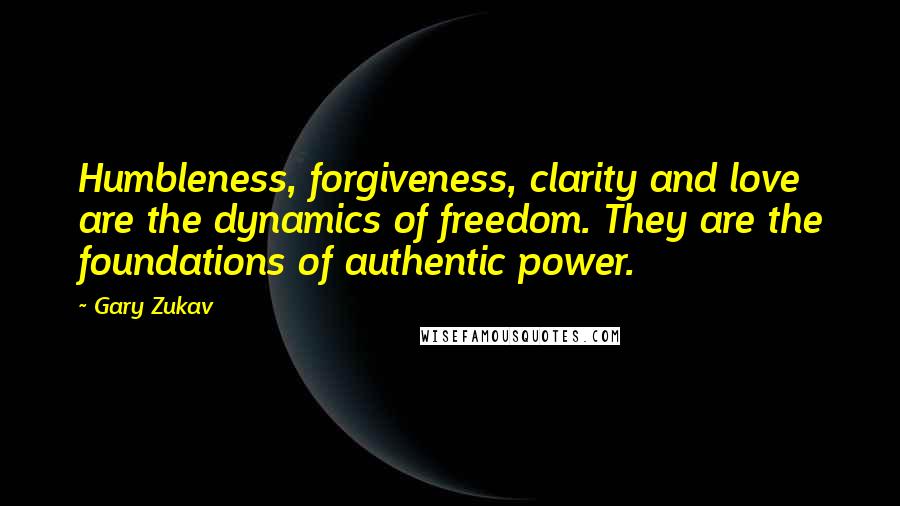 Gary Zukav Quotes: Humbleness, forgiveness, clarity and love are the dynamics of freedom. They are the foundations of authentic power.