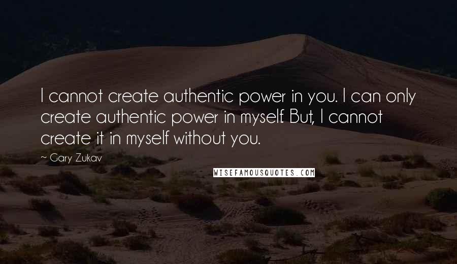 Gary Zukav Quotes: I cannot create authentic power in you. I can only create authentic power in myself. But, I cannot create it in myself without you.