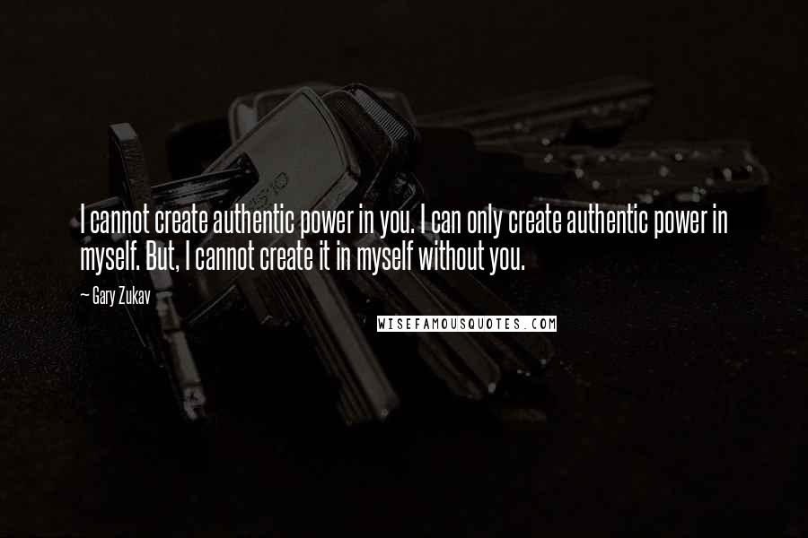 Gary Zukav Quotes: I cannot create authentic power in you. I can only create authentic power in myself. But, I cannot create it in myself without you.