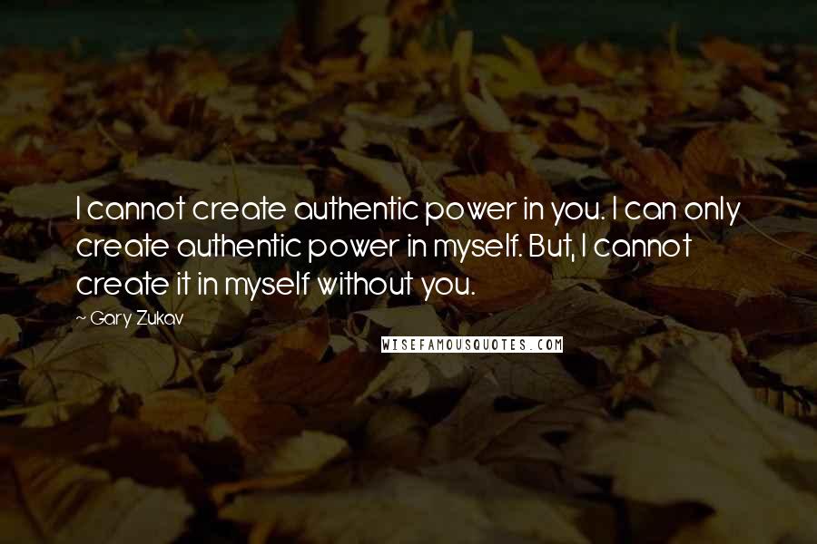 Gary Zukav Quotes: I cannot create authentic power in you. I can only create authentic power in myself. But, I cannot create it in myself without you.