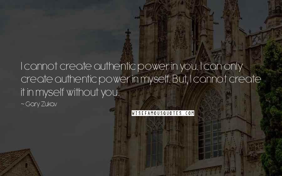 Gary Zukav Quotes: I cannot create authentic power in you. I can only create authentic power in myself. But, I cannot create it in myself without you.