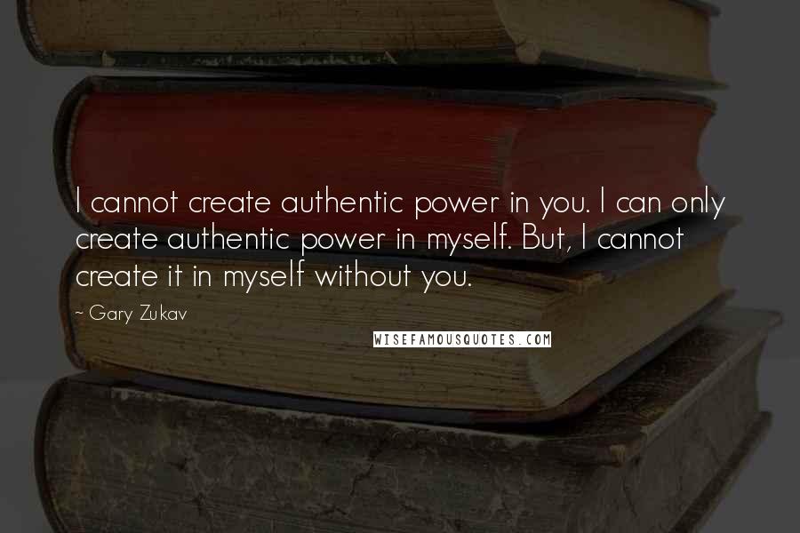 Gary Zukav Quotes: I cannot create authentic power in you. I can only create authentic power in myself. But, I cannot create it in myself without you.