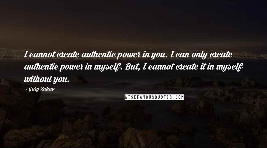 Gary Zukav Quotes: I cannot create authentic power in you. I can only create authentic power in myself. But, I cannot create it in myself without you.