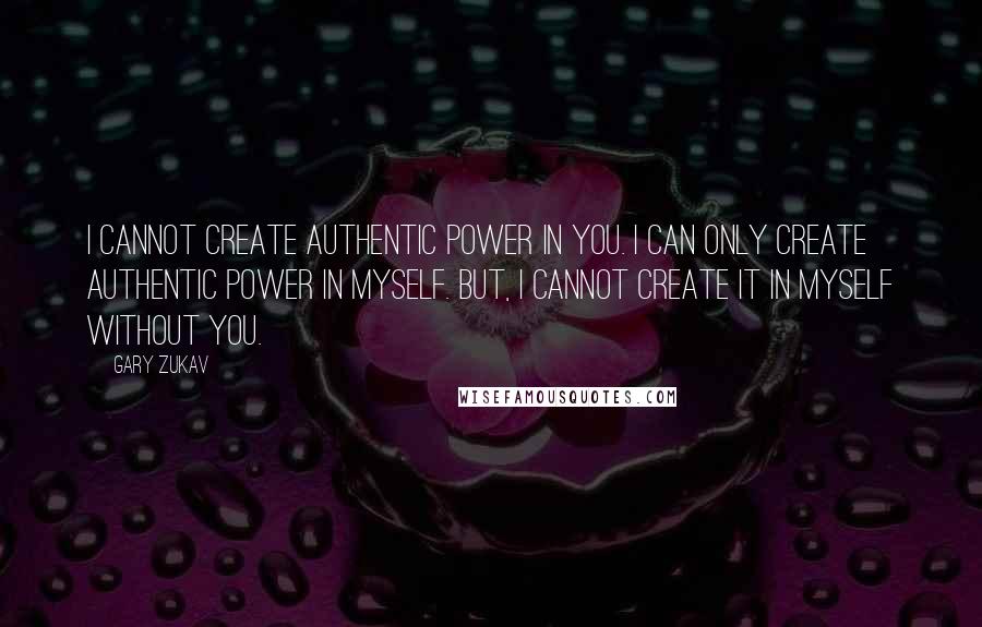 Gary Zukav Quotes: I cannot create authentic power in you. I can only create authentic power in myself. But, I cannot create it in myself without you.