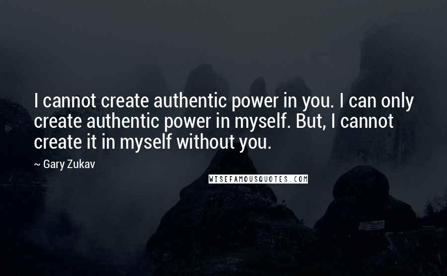 Gary Zukav Quotes: I cannot create authentic power in you. I can only create authentic power in myself. But, I cannot create it in myself without you.