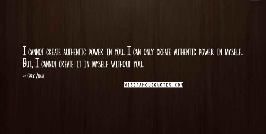 Gary Zukav Quotes: I cannot create authentic power in you. I can only create authentic power in myself. But, I cannot create it in myself without you.