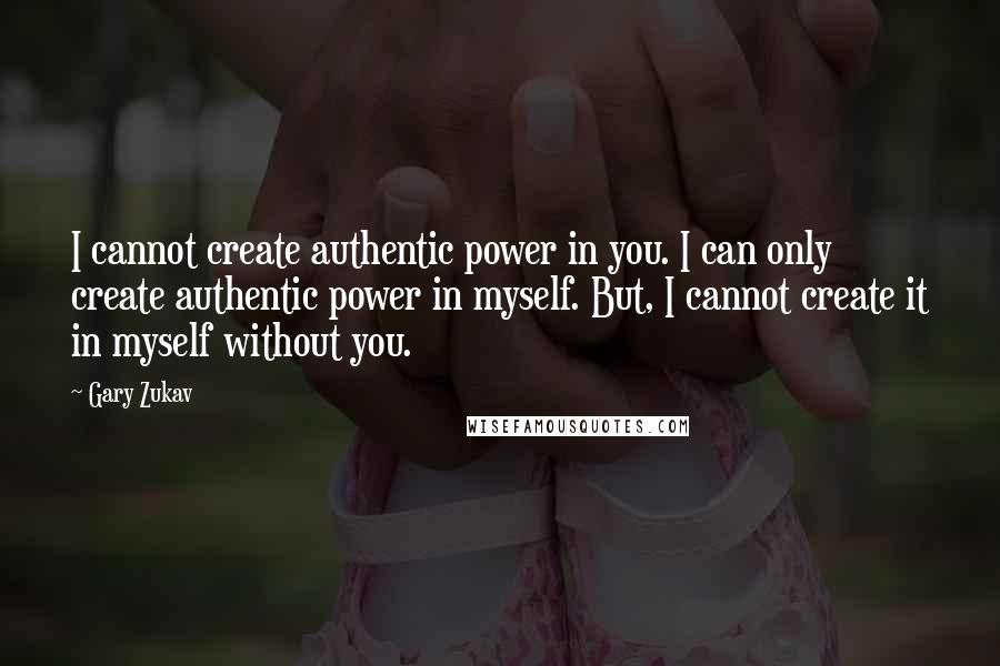 Gary Zukav Quotes: I cannot create authentic power in you. I can only create authentic power in myself. But, I cannot create it in myself without you.