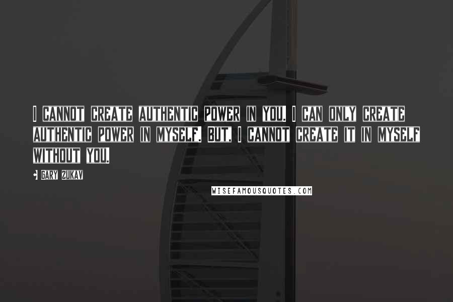 Gary Zukav Quotes: I cannot create authentic power in you. I can only create authentic power in myself. But, I cannot create it in myself without you.
