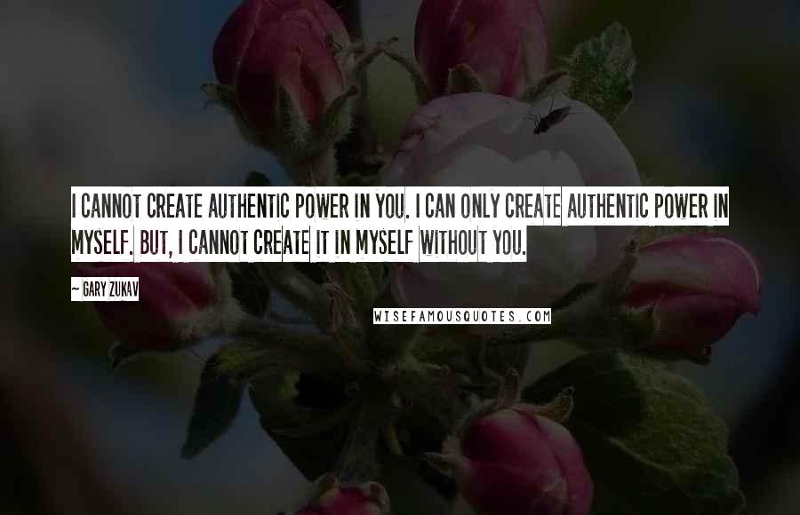 Gary Zukav Quotes: I cannot create authentic power in you. I can only create authentic power in myself. But, I cannot create it in myself without you.