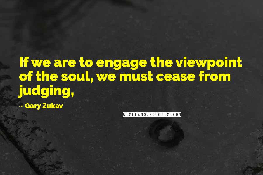 Gary Zukav Quotes: If we are to engage the viewpoint of the soul, we must cease from judging,