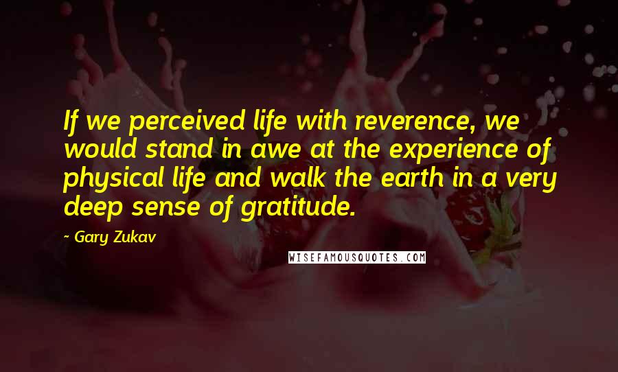 Gary Zukav Quotes: If we perceived life with reverence, we would stand in awe at the experience of physical life and walk the earth in a very deep sense of gratitude.