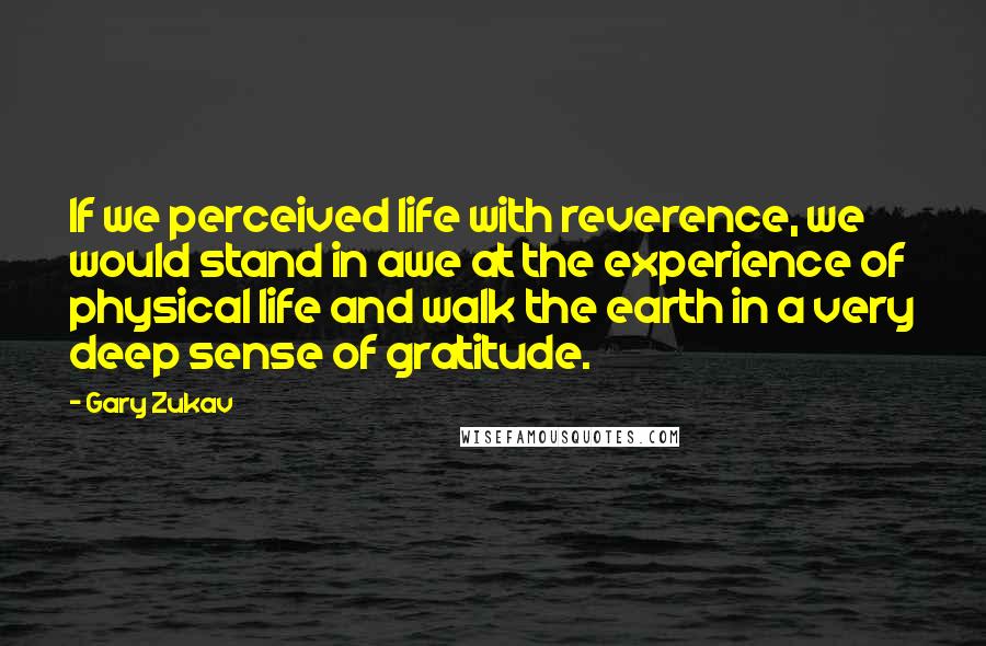 Gary Zukav Quotes: If we perceived life with reverence, we would stand in awe at the experience of physical life and walk the earth in a very deep sense of gratitude.